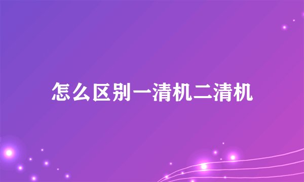 怎么区别一清机二清机