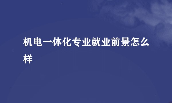 机电一体化专业就业前景怎么样