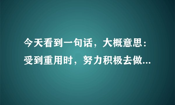 今天看到一句话，大概意思：受到重用时，努力积极去做事；不受待见时，韬光养晦。求原文。