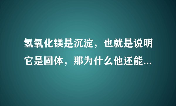氢氧化镁是沉淀，也就是说明它是固体，那为什么他还能显碱性呢？