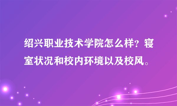 绍兴职业技术学院怎么样？寝室状况和校内环境以及校风。