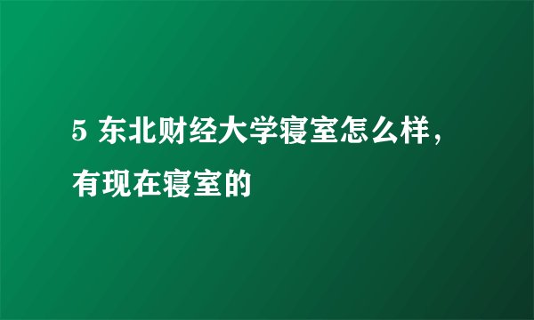 5 东北财经大学寝室怎么样,有现在寝室的
