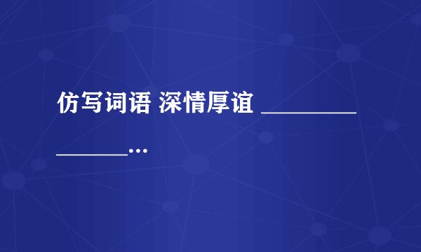 仿写词语 深情厚谊 ________ ________ ________ 此起波伏 _______ ________ ________
