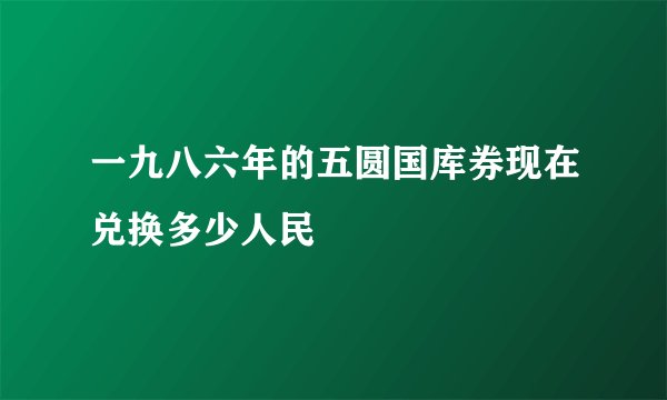 一九八六年的五圆国库券现在兑换多少人民帀