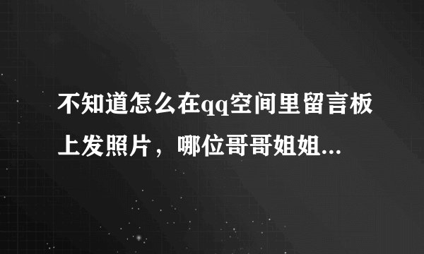 不知道怎么在qq空间里留言板上发照片，哪位哥哥姐姐愿意告诉我😊😊