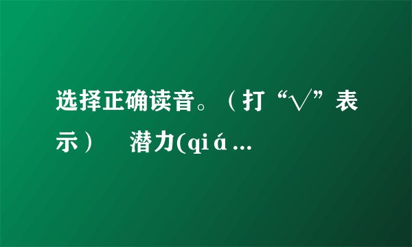 选择正确读音。（打“√”表示）    潜力(qián  qiǎn)     &n...