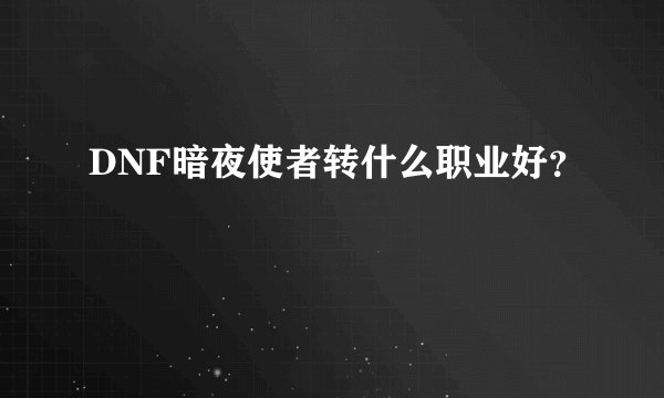 DNF暗夜使者转什么职业好？
