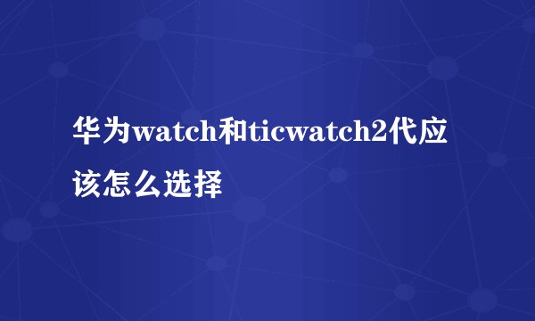 华为watch和ticwatch2代应该怎么选择