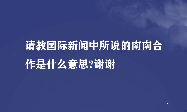 请教国际新闻中所说的南南合作是什么意思?谢谢