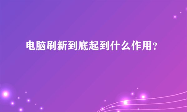 电脑刷新到底起到什么作用？