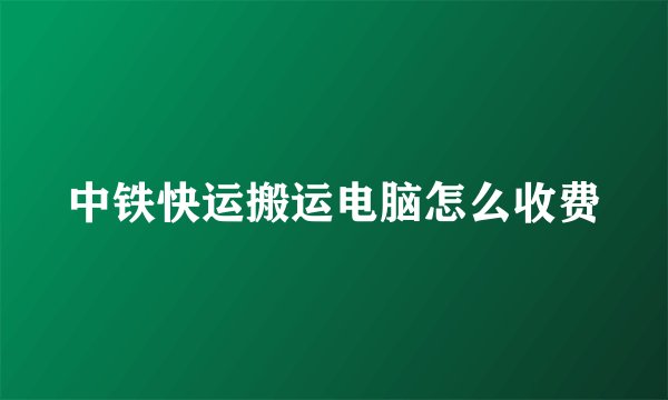 中铁快运搬运电脑怎么收费
