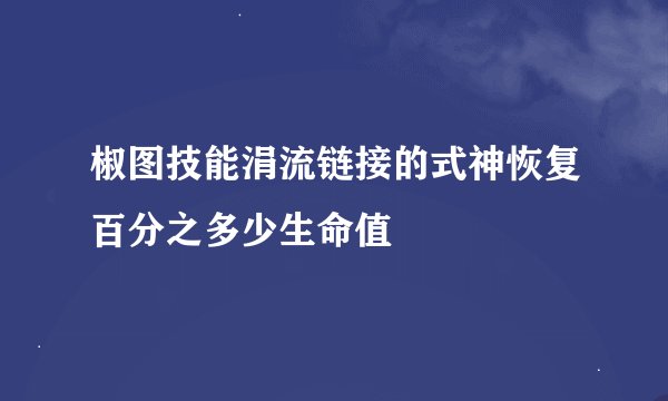 椒图技能涓流链接的式神恢复百分之多少生命值