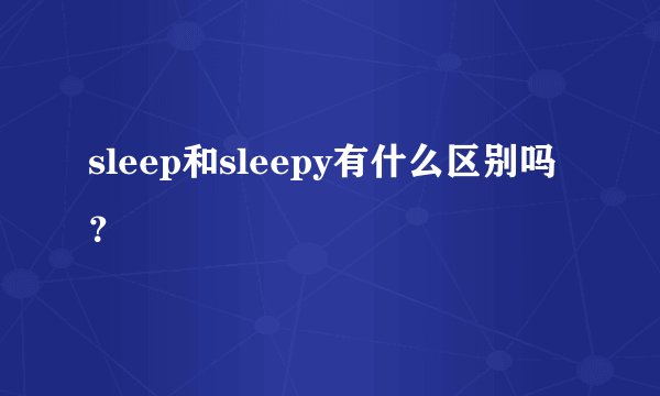 sleep和sleepy有什么区别吗？