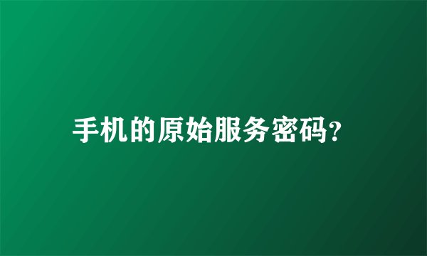手机的原始服务密码？