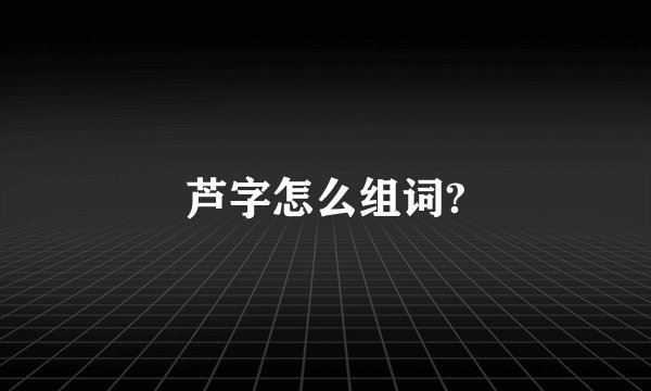 芦字怎么组词?