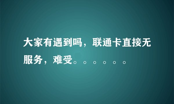 大家有遇到吗，联通卡直接无服务，难受。。。。。。