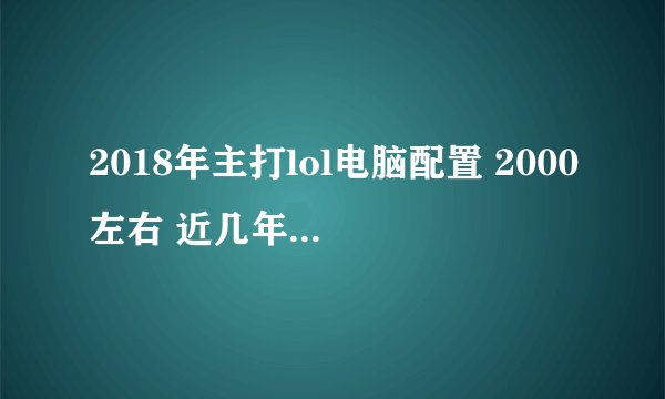 2018年主打lol电脑配置 2000左右 近几年不要落伍的 求大神推荐