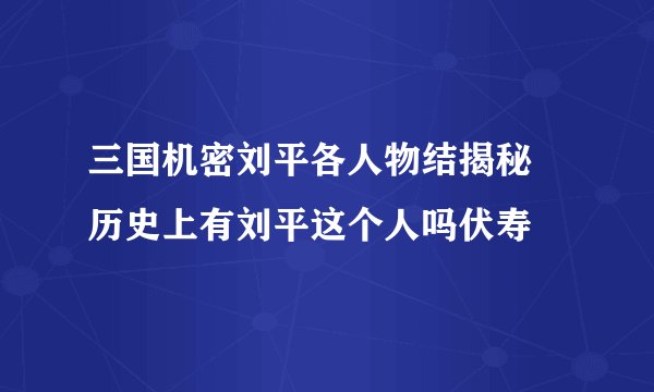 三国机密刘平各人物结揭秘 历史上有刘平这个人吗伏寿