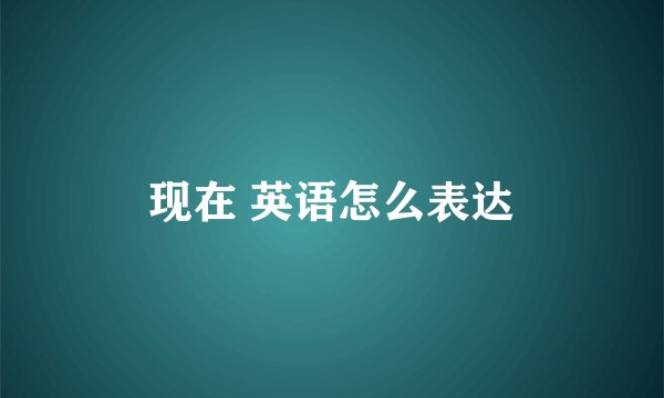 现在 英语怎么表达