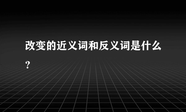 改变的近义词和反义词是什么？