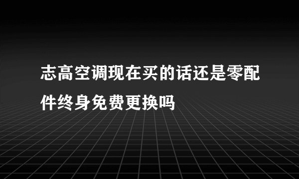 志高空调现在买的话还是零配件终身免费更换吗