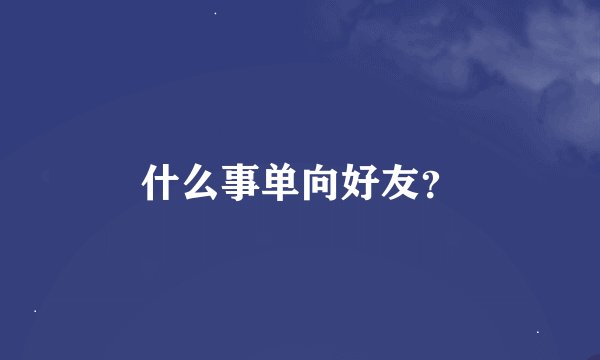什么事单向好友？