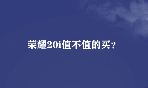 荣耀20i值不值的买?