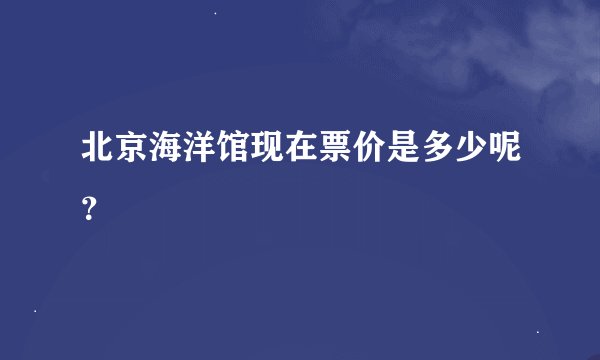 北京海洋馆现在票价是多少呢?