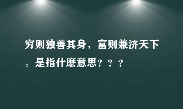 穷则独善其身，富则兼济天下。是指什麽意思？？？