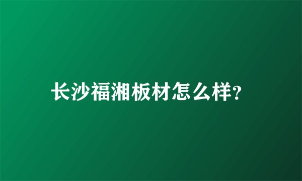 长沙福湘板材怎么样？