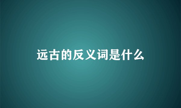 远古的反义词是什么