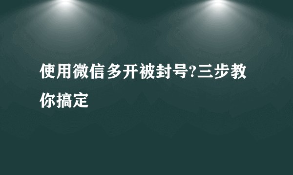 使用微信多开被封号?三步教你搞定