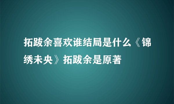 拓跋余喜欢谁结局是什么《锦绣未央》拓跋余是原著