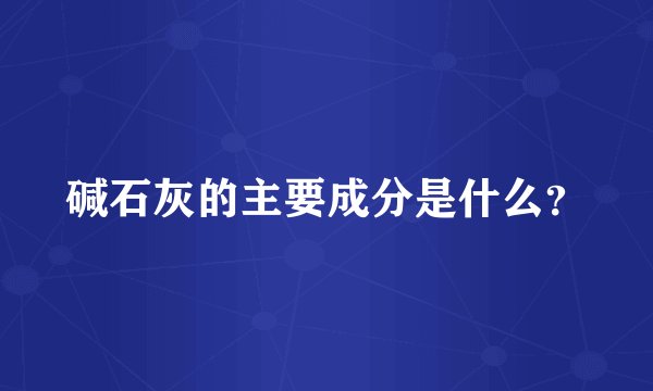 碱石灰的主要成分是什么？