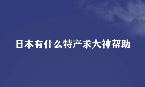 日本有什么特产求大神帮助