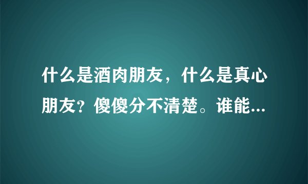 什么是酒肉朋友，什么是真心朋友？傻傻分不清楚。谁能帮我解释一下