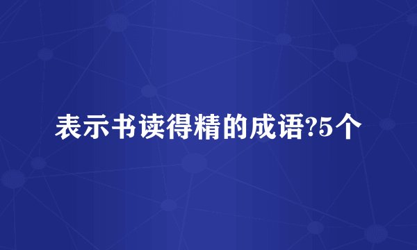 表示书读得精的成语?5个