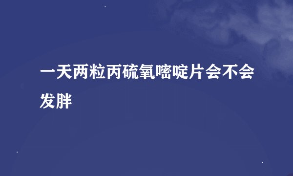 一天两粒丙硫氧嘧啶片会不会发胖