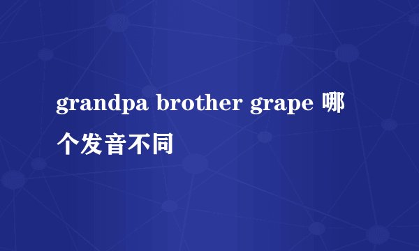 grandpa brother grape 哪个发音不同