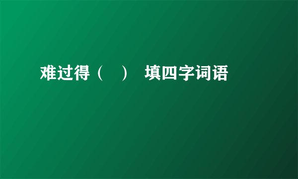难过得（  ）  填四字词语