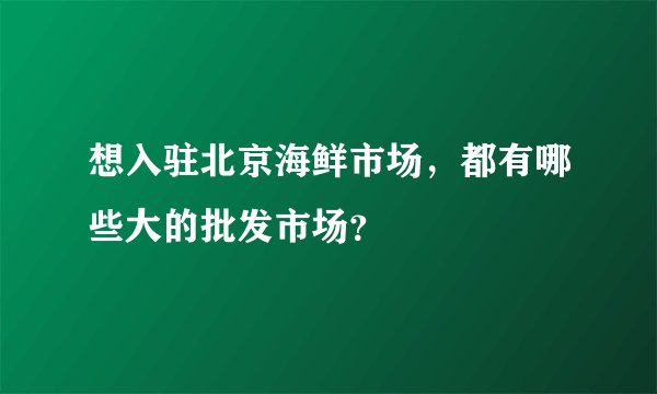 想入驻北京海鲜市场,都有哪些大的批发市场?