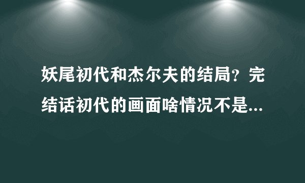 妖尾初代和杰尔夫的结局？完结话初代的画面啥情况不是挂了么？