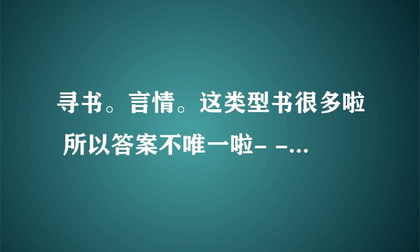 寻书。言情。这类型书很多啦 所以答案不唯一啦- -||||回答好就+分啦