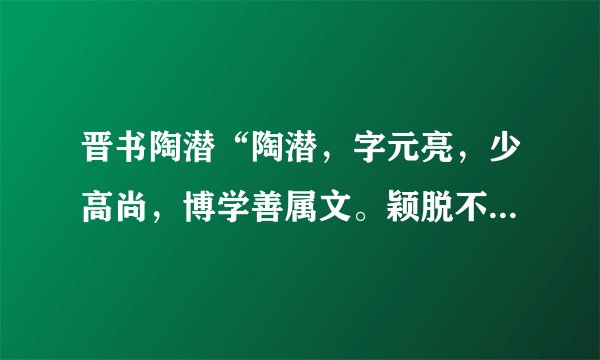 晋书陶潜“陶潜，字元亮，少高尚，博学善属文。颖脱不羁，任真自得。尝著《五柳先生传》日：“环堵萧然，