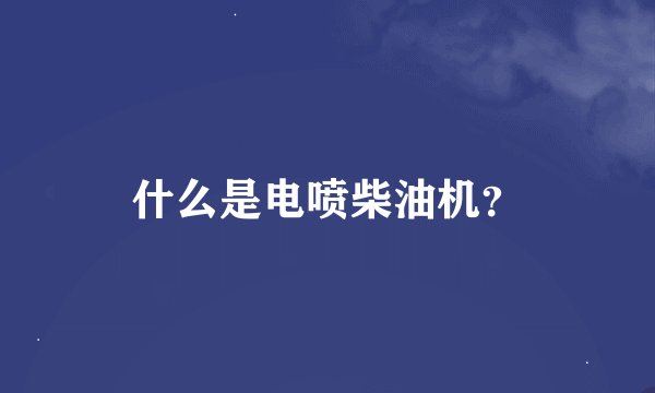 什么是电喷柴油机？