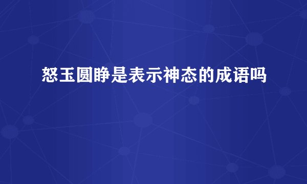 怒玉圆睁是表示神态的成语吗