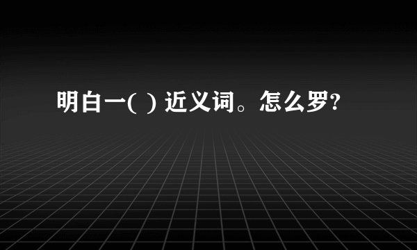明白一( ) 近义词。怎么罗?