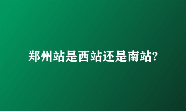 郑州站是西站还是南站?