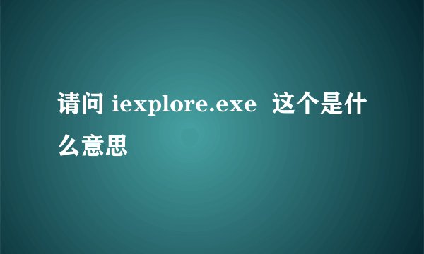 请问 iexplore.exe  这个是什么意思