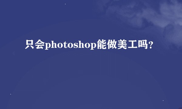 只会photoshop能做美工吗？